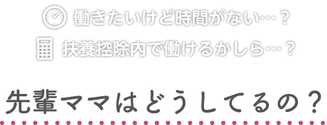 働きたいけど時間がない…？扶養控除内で働けるかしら…？先輩ママはどうしてるの？