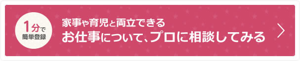 1分で簡単登録 家事や育児と両立できるお仕事について、プロに相談してみる