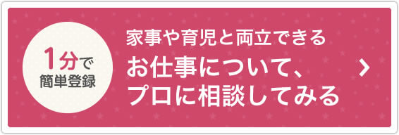 1分で簡単登録 家事や育児と両立できるお仕事について、プロに相談してみる