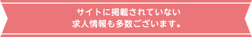 サイトに掲載されていない求人情報も多数ございます。