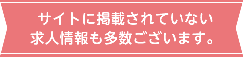 サイトに掲載されていない求人情報も多数ございます。